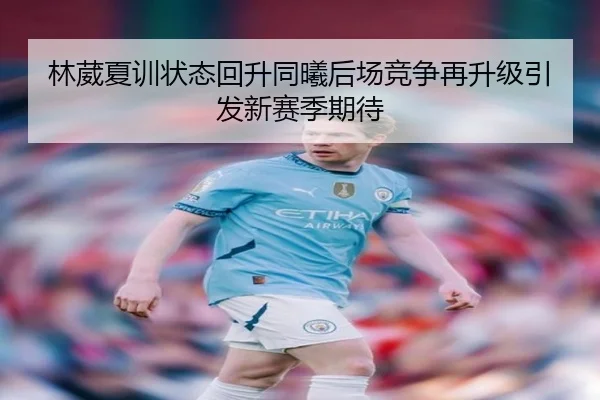 林葳夏训状态回升同曦后场竞争再升级引发新赛季期待