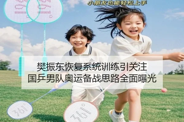 樊振东恢复系统训练引关注 国乒男队奥运备战思路全面曝光