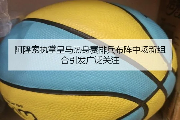 阿隆索执掌皇马热身赛排兵布阵中场新组合引发广泛关注