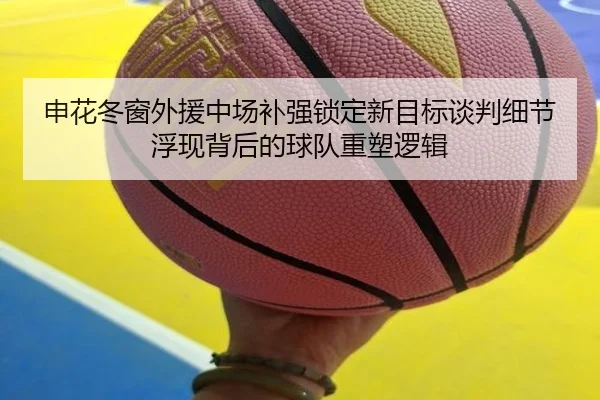 申花冬窗外援中场补强锁定新目标谈判细节浮现背后的球队重塑逻辑
