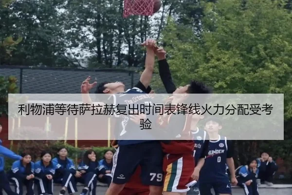 利物浦等待萨拉赫复出时间表锋线火力分配受考验