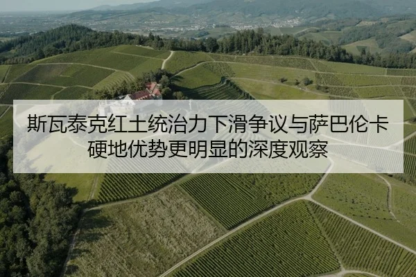 斯瓦泰克红土统治力下滑争议与萨巴伦卡硬地优势更明显的深度观察